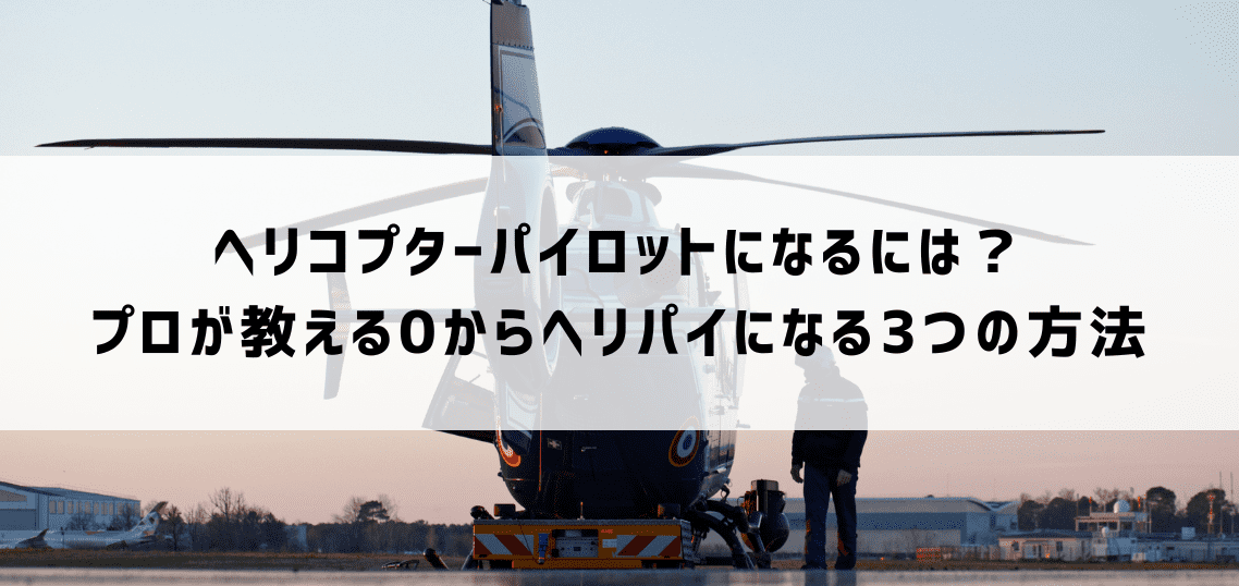 ヘリコプターパイロットになるには？プロが教える0からヘリパイになる3つの方法