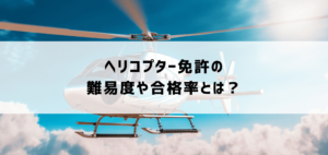 ヘリコプター免許の難易度や合格率とは？